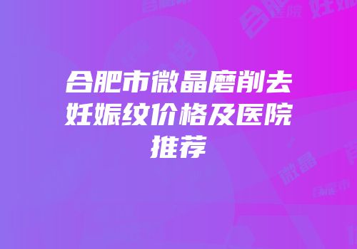 合肥市微晶磨削去妊娠纹价格及医院推荐