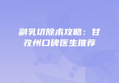 副乳切除术攻略：甘孜州口碑医生推荐