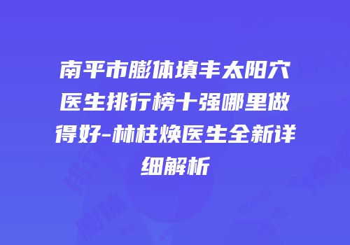 南平市膨体填丰太阳穴医生排行榜十强哪里做得好-林柱焕医生全新详细解析