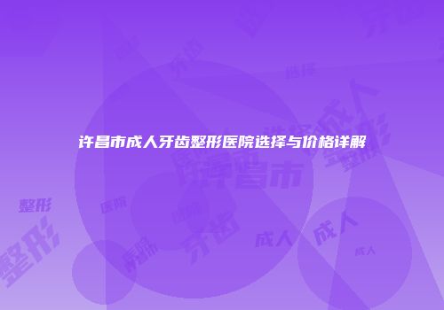 许昌市成人牙齿整形医院选择与价格详解