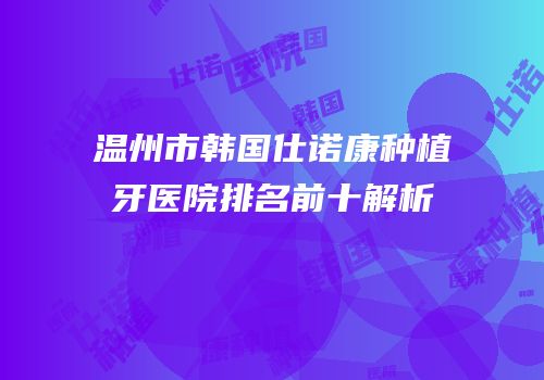 温州市韩国仕诺康种植牙医院排名前十解析