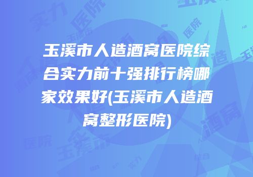 玉溪市人造酒窝医院综合实力前十强排行榜哪家效果好(玉溪市人造酒窝整形医院)