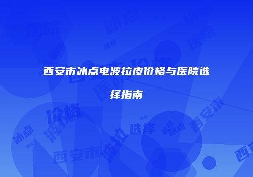 西安市冰点电波拉皮价格与医院选择指南