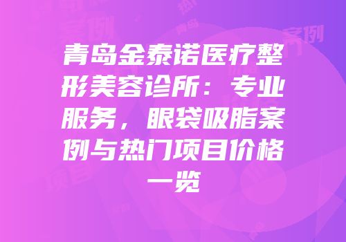 青岛金泰诺医疗整形美容诊所：专业服务，眼袋吸脂案例与热门项目价格一览