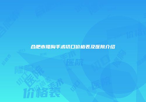 合肥市隆胸手术切口价格表及医院介绍