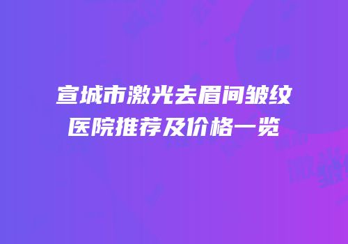 宣城市激光去眉间皱纹医院推荐及价格一览