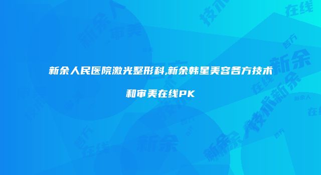 新余人民医院激光整形科,新余韩星美容各方技术和审美在线PK