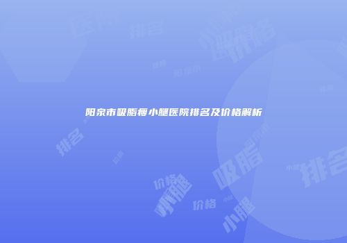 阳泉市吸脂瘦小腿医院排名及价格解析