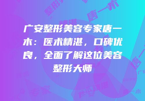 广安整形美容专家唐一木：医术精湛，口碑优良，全面了解这位美容整形大师