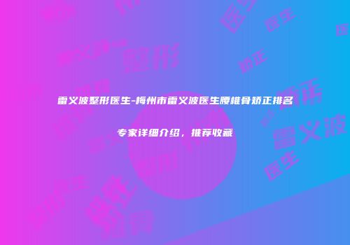 雷义波整形医生-梅州市雷义波医生腰椎骨矫正排名专家详细介绍，推荐收藏