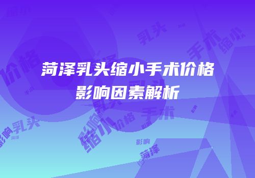 菏泽乳头缩小手术价格影响因素解析