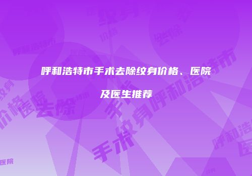 呼和浩特市手术去除纹身价格、医院及医生推荐