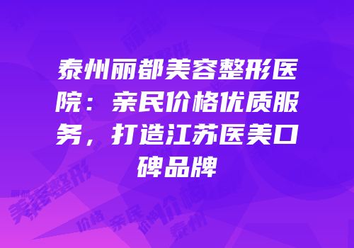泰州丽都美容整形医院：亲民价格优质服务，打造江苏医美口碑品牌