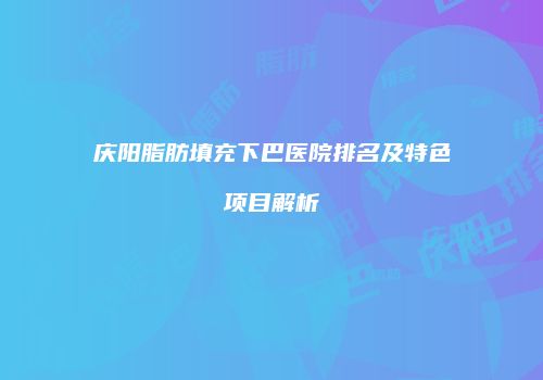 庆阳脂肪填充下巴医院排名及特色项目解析