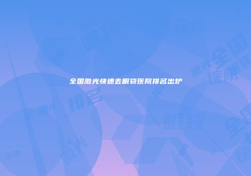 全国激光快速去眼袋医院排名出炉