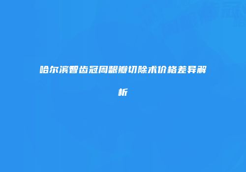 哈尔滨智齿冠周龈瓣切除术价格差异解析