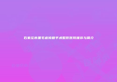 石家庄市黑毛痣修复手术整形医院推荐与简介