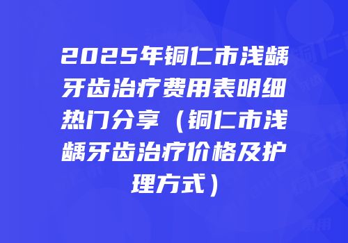 2025年铜仁市浅龋牙齿治疗费用表明细热门分享（铜仁市浅龋牙齿治疗价格及护理方式）