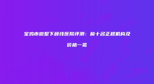 宝鸡市微整下颌线医院评测：前十名正规机构及价格一览