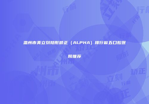 温州市美立刻隐形矫正（ALPHA）排行前五口腔医院推荐