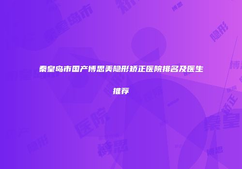 秦皇岛市国产博思美隐形矫正医院排名及医生推荐