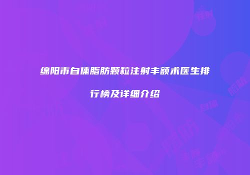 绵阳市自体脂肪颗粒注射丰额术医生排行榜及详细介绍