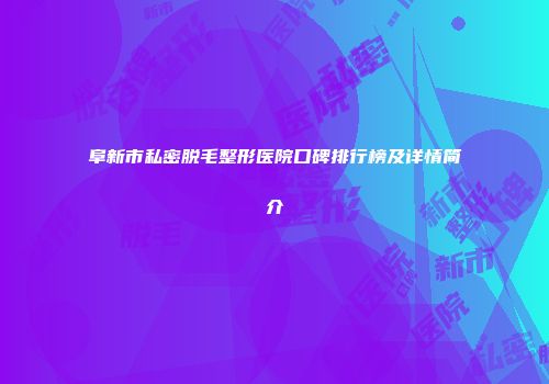 阜新市私密脱毛整形医院口碑排行榜及详情简介