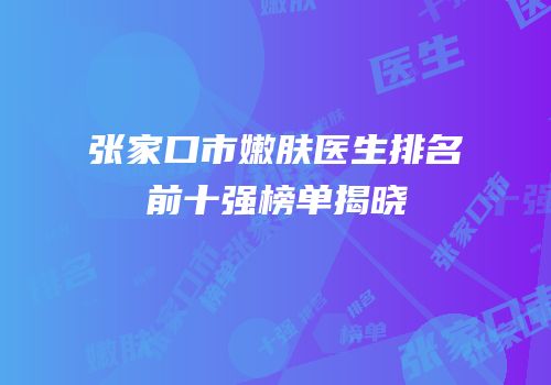 张家口市嫩肤医生排名前十强榜单揭晓