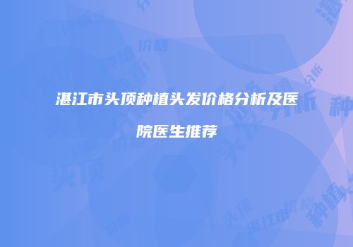 湛江市头顶种植头发价格分析及医院医生推荐