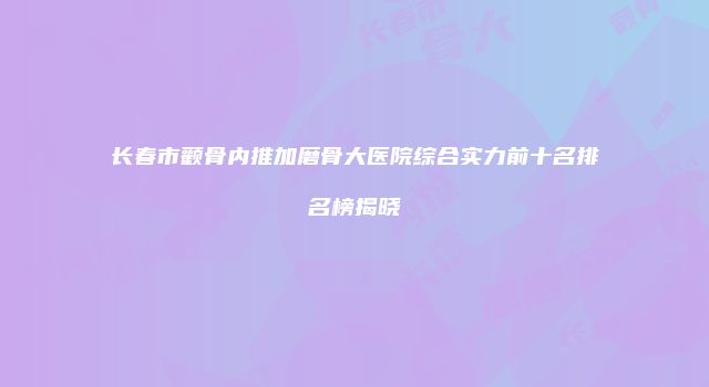 长春市颧骨内推加磨骨大医院综合实力前十名排名榜揭晓