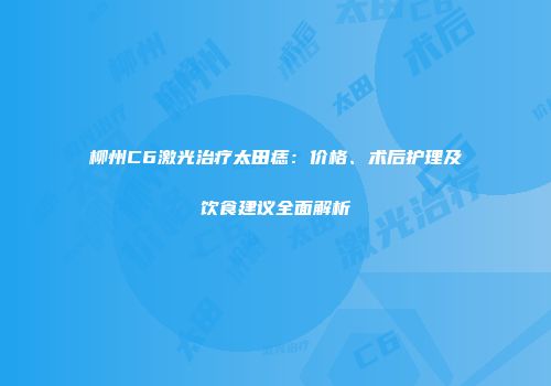 柳州C6激光治疗太田痣：价格、术后护理及饮食建议全面解析