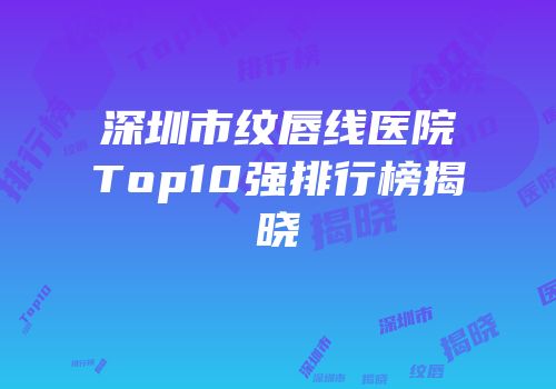 深圳市纹唇线医院Top10强排行榜揭晓