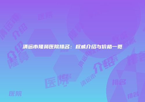 清远市隆鼻医院排名：权威介绍与价格一览