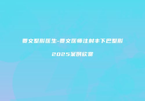 贾文整形医生-贾文医师注射丰下巴整形2025案例欣赏