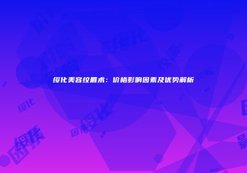 绥化美容纹眉术：价格影响因素及优势解析