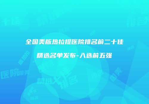 全国美版热拉提医院排名前二十佳精选名单发布-入选前五强