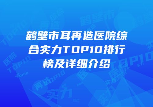 鹤壁市耳再造医院综合实力TOP10排行榜及详细介绍
