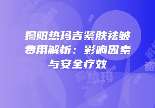 揭阳热玛吉紧肤祛皱费用解析：影响因素与安全疗效