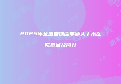 2025年全国自体脂丰额头手术医院排名及简介