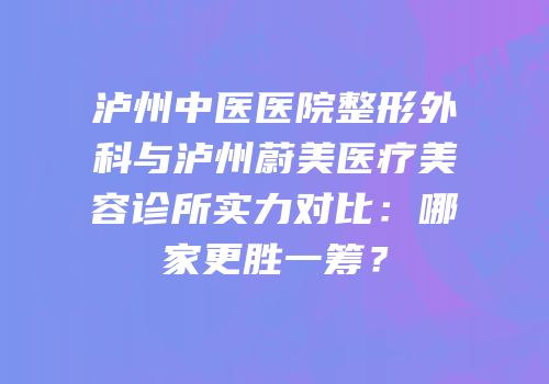 泸州中医医院整形外科与泸州蔚美医疗美容诊所实力对比：哪家更胜一筹？