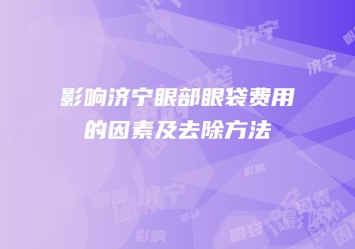 影响济宁眼部眼袋费用的因素及去除方法