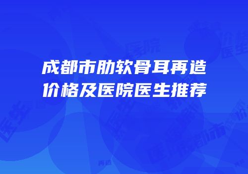 成都市肋软骨耳再造价格及医院医生推荐