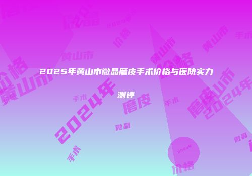 2025年黄山市微晶磨皮手术价格与医院实力测评