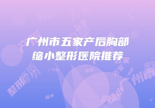 广州市五家产后胸部缩小整形医院推荐