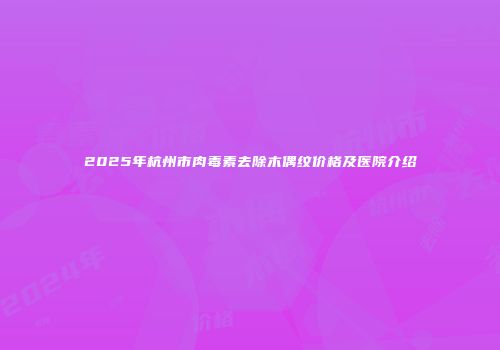 2025年杭州市肉毒素去除木偶纹价格及医院介绍
