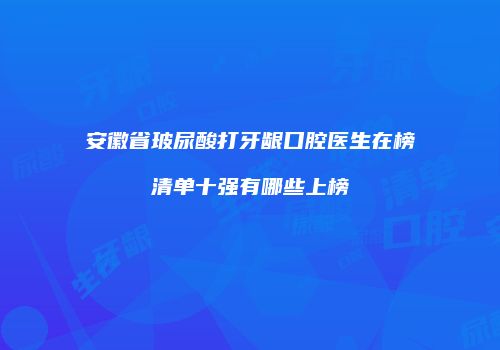 安徽省玻尿酸打牙龈口腔医生在榜清单十强有哪些上榜