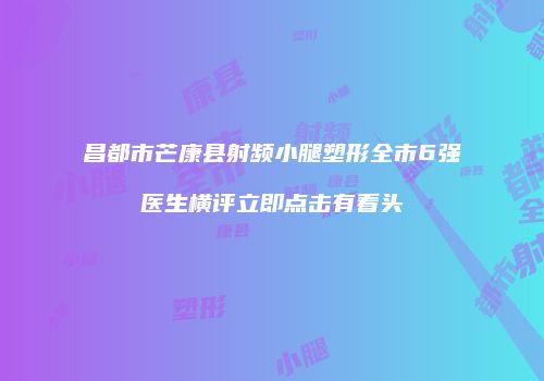 昌都市芒康县射频小腿塑形全市6强医生横评立即点击有看头