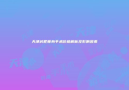 天津减肥瘦身手术价格解析及影响因素