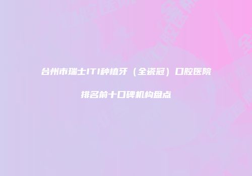 台州市瑞士ITI种植牙（全瓷冠）口腔医院排名前十口碑机构盘点