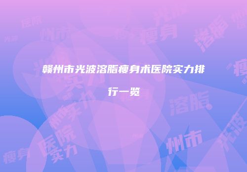 赣州市光波溶脂瘦身术医院实力排行一览
